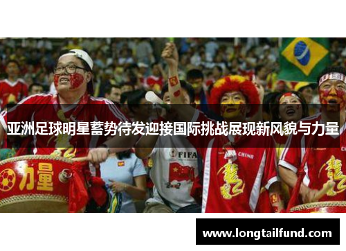 亚洲足球明星蓄势待发迎接国际挑战展现新风貌与力量