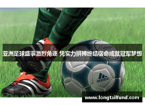 亚洲足球盛事激烈角逐 凭实力拼搏终结宿命成就冠军梦想